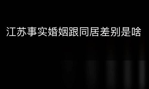 江苏事实婚姻跟同居差别是啥