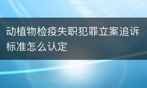 动植物检疫失职犯罪立案追诉标准怎么认定