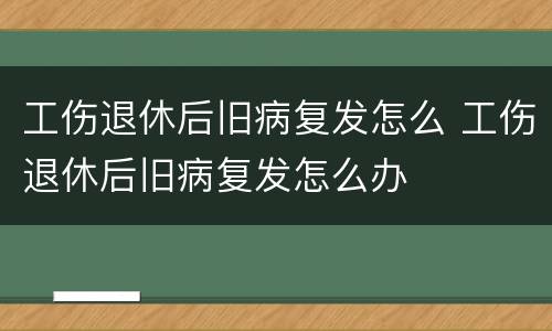 工伤退休后旧病复发怎么 工伤退休后旧病复发怎么办