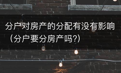 分户对房产的分配有没有影响（分户要分房产吗?）