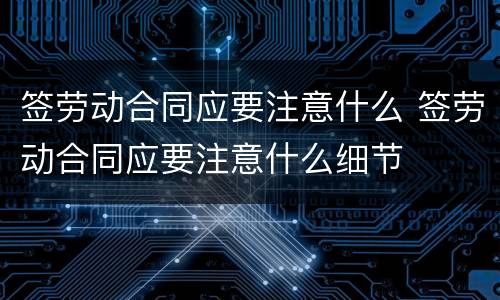 签劳动合同应要注意什么 签劳动合同应要注意什么细节