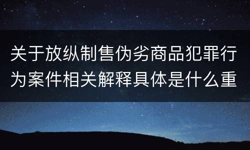 关于放纵制售伪劣商品犯罪行为案件相关解释具体是什么重要规定