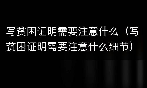 写贫困证明需要注意什么（写贫困证明需要注意什么细节）