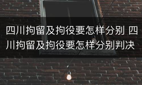 四川拘留及拘役要怎样分别 四川拘留及拘役要怎样分别判决