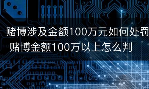 赌博涉及金额100万元如何处罚 赌博金额100万以上怎么判