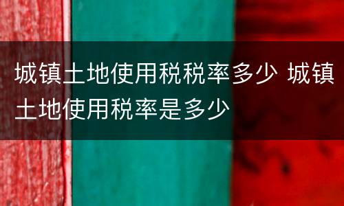 城镇土地使用税税率多少 城镇土地使用税率是多少
