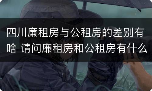 四川廉租房与公租房的差别有啥 请问廉租房和公租房有什么区别?