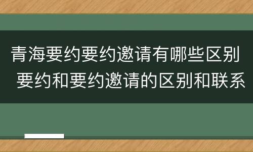 青海要约要约邀请有哪些区别 要约和要约邀请的区别和联系