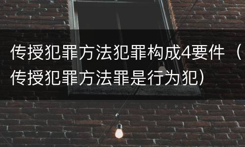 传授犯罪方法犯罪构成4要件（传授犯罪方法罪是行为犯）
