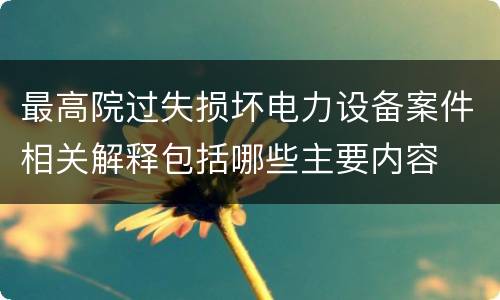 最高院过失损坏电力设备案件相关解释包括哪些主要内容
