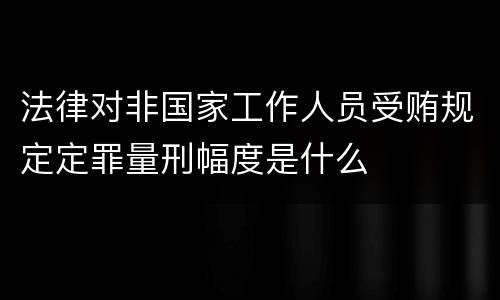 法律对非国家工作人员受贿规定定罪量刑幅度是什么