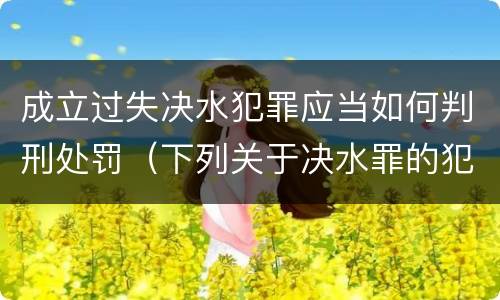 成立过失决水犯罪应当如何判刑处罚（下列关于决水罪的犯罪构成表述错误的是）
