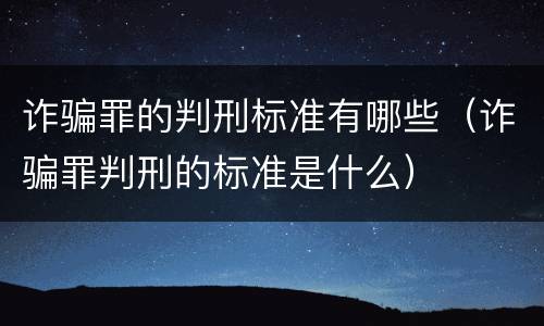 诈骗罪的判刑标准有哪些（诈骗罪判刑的标准是什么）