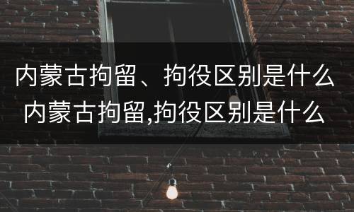 内蒙古拘留、拘役区别是什么 内蒙古拘留,拘役区别是什么呢