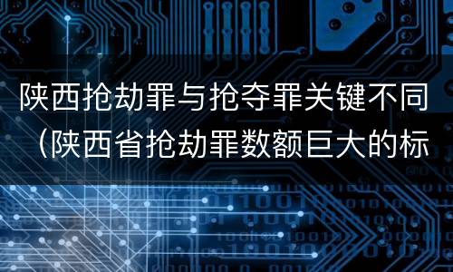陕西抢劫罪与抢夺罪关键不同（陕西省抢劫罪数额巨大的标准）