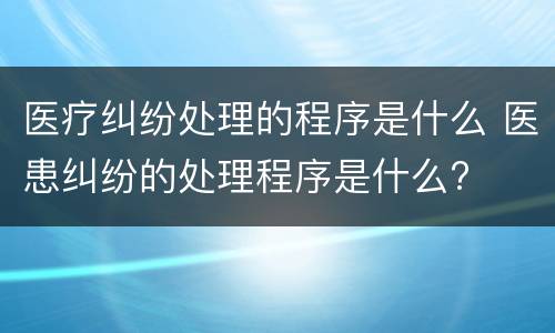 医疗纠纷处理的程序是什么 医患纠纷的处理程序是什么?
