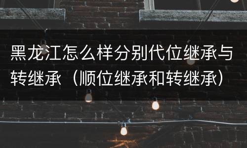 黑龙江怎么样分别代位继承与转继承（顺位继承和转继承）