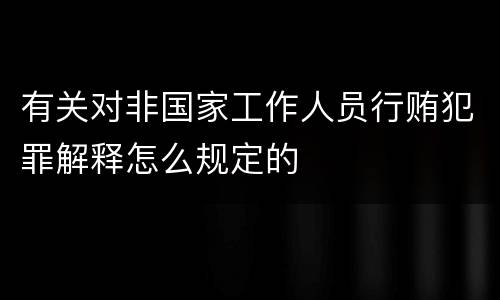 有关对非国家工作人员行贿犯罪解释怎么规定的