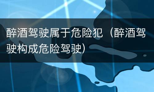醉酒驾驶属于危险犯（醉酒驾驶构成危险驾驶）