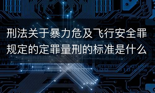 刑法关于暴力危及飞行安全罪规定的定罪量刑的标准是什么