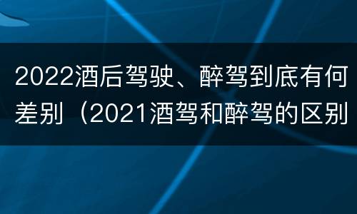 2022酒后驾驶、醉驾到底有何差别（2021酒驾和醉驾的区别处罚）
