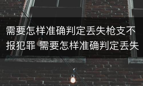 需要怎样准确判定丢失枪支不报犯罪 需要怎样准确判定丢失枪支不报犯罪案件