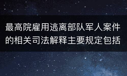 最高院雇用逃离部队军人案件的相关司法解释主要规定包括什么