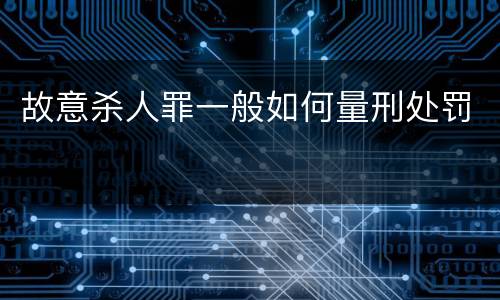 故意杀人罪一般如何量刑处罚