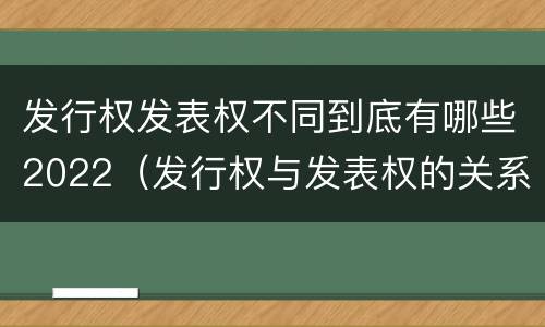 发行权发表权不同到底有哪些2022（发行权与发表权的关系）