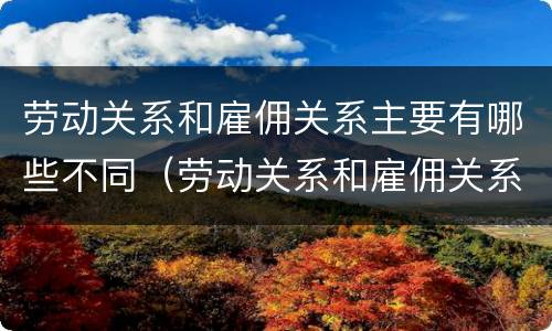 劳动关系和雇佣关系主要有哪些不同（劳动关系和雇佣关系有何区别）