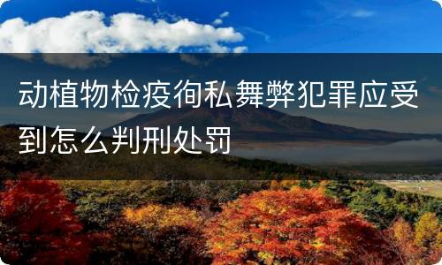 动植物检疫徇私舞弊犯罪应受到怎么判刑处罚