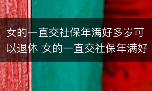 女的一直交社保年满好多岁可以退休 女的一直交社保年满好多岁可以退休了