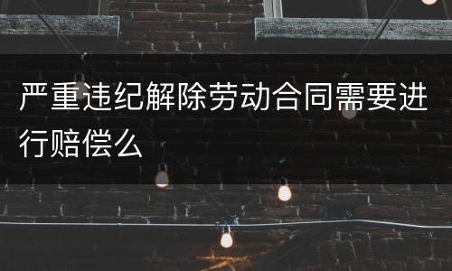 严重违纪解除劳动合同需要进行赔偿么