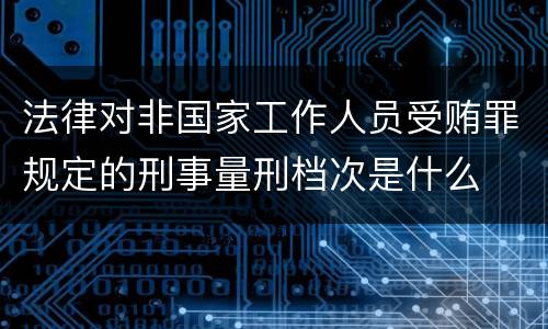 法律对非国家工作人员受贿罪规定的刑事量刑档次是什么