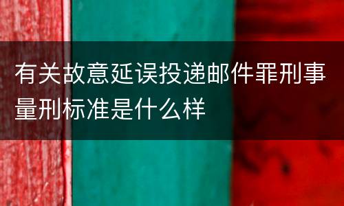 有关故意延误投递邮件罪刑事量刑标准是什么样