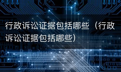 行政诉讼证据包括哪些（行政诉讼证据包括哪些）