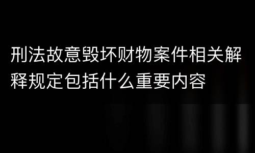 刑法故意毁坏财物案件相关解释规定包括什么重要内容