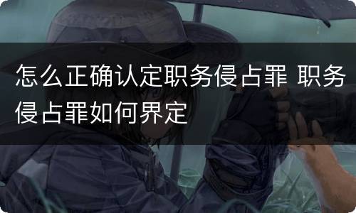 怎么正确认定职务侵占罪 职务侵占罪如何界定