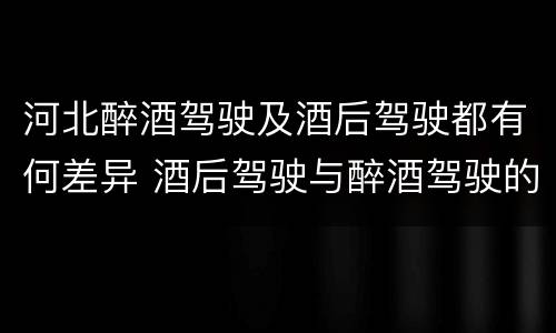 河北醉酒驾驶及酒后驾驶都有何差异 酒后驾驶与醉酒驾驶的区别