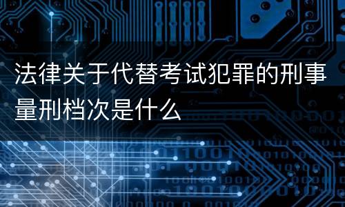 法律关于代替考试犯罪的刑事量刑档次是什么