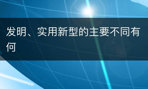 发明、实用新型的主要不同有何