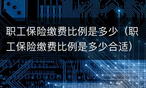 职工保险缴费比例是多少（职工保险缴费比例是多少合适）