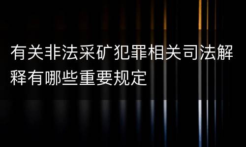 有关非法采矿犯罪相关司法解释有哪些重要规定