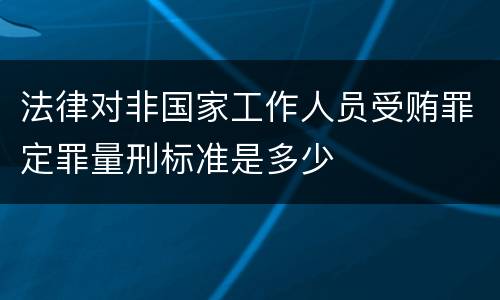 法律对非国家工作人员受贿罪定罪量刑标准是多少