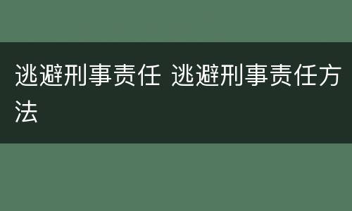 逃避刑事责任 逃避刑事责任方法