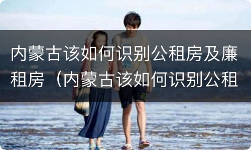 内蒙古该如何识别公租房及廉租房（内蒙古该如何识别公租房及廉租房名录）