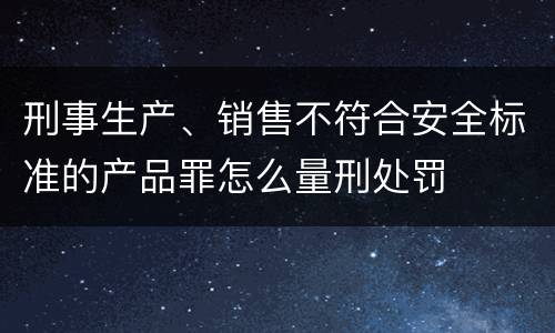刑事生产、销售不符合安全标准的产品罪怎么量刑处罚