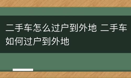 二手车怎么过户到外地 二手车如何过户到外地