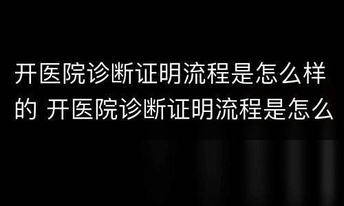 开医院诊断证明流程是怎么样的 开医院诊断证明流程是怎么样的图片