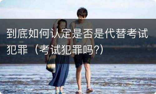 到底如何认定是否是代替考试犯罪（考试犯罪吗?）